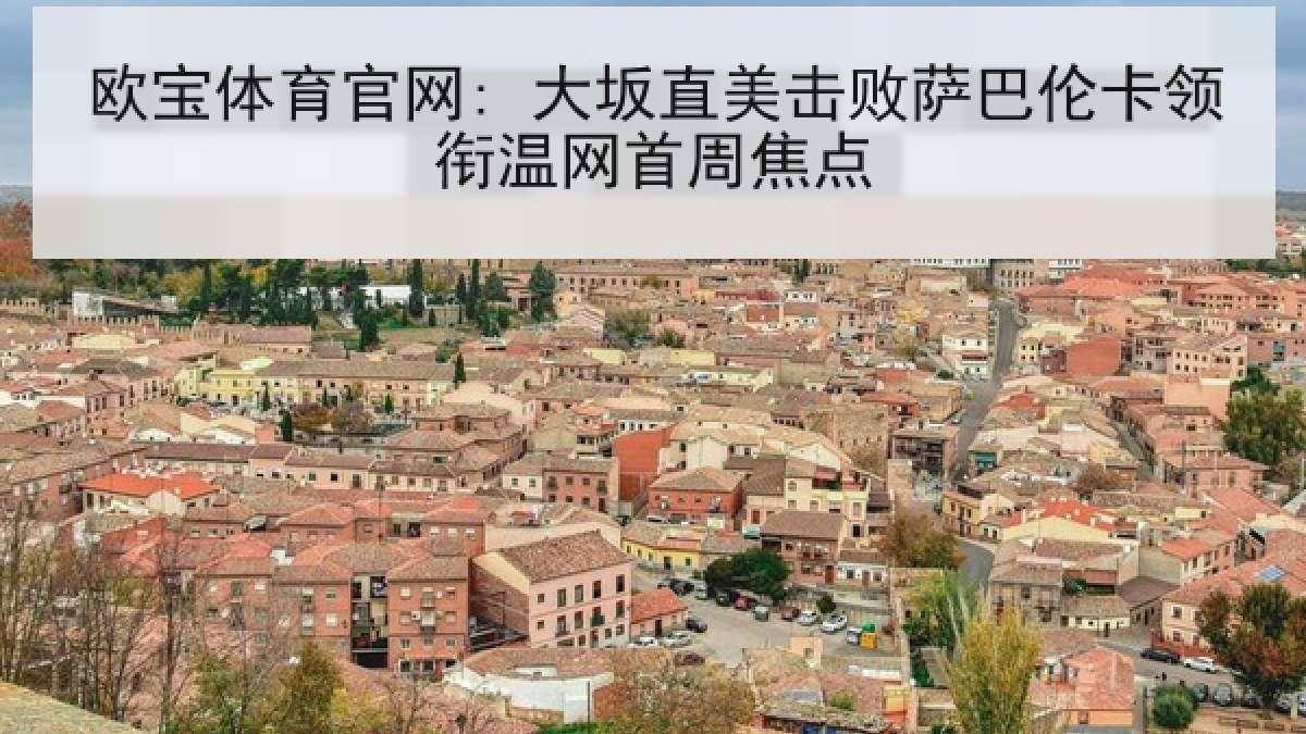 欧宝体育官网: 大坂直美击败萨巴伦卡领衔温网首周焦点