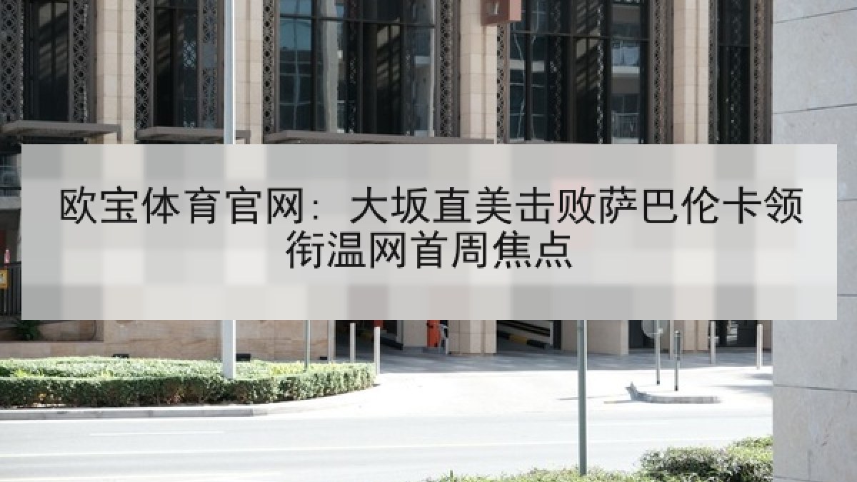 欧宝体育官网: 大坂直美击败萨巴伦卡领衔温网首周焦点