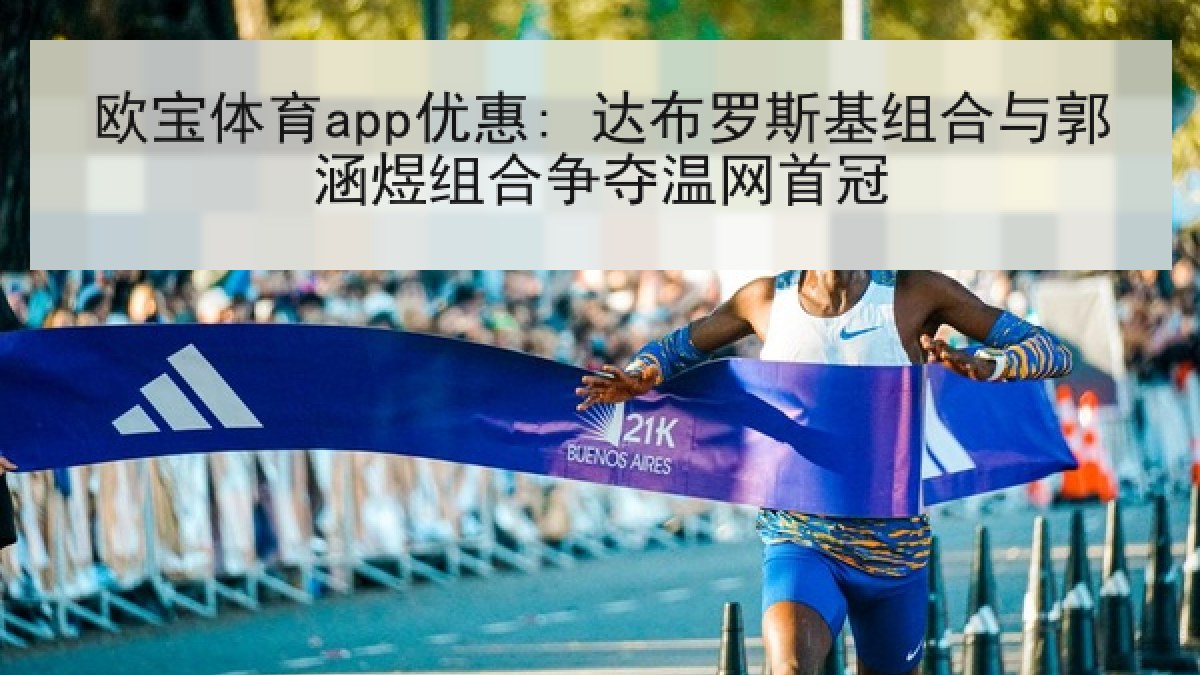 欧宝体育app优惠: 达布罗斯基组合与郭涵煜组合争夺温网首冠