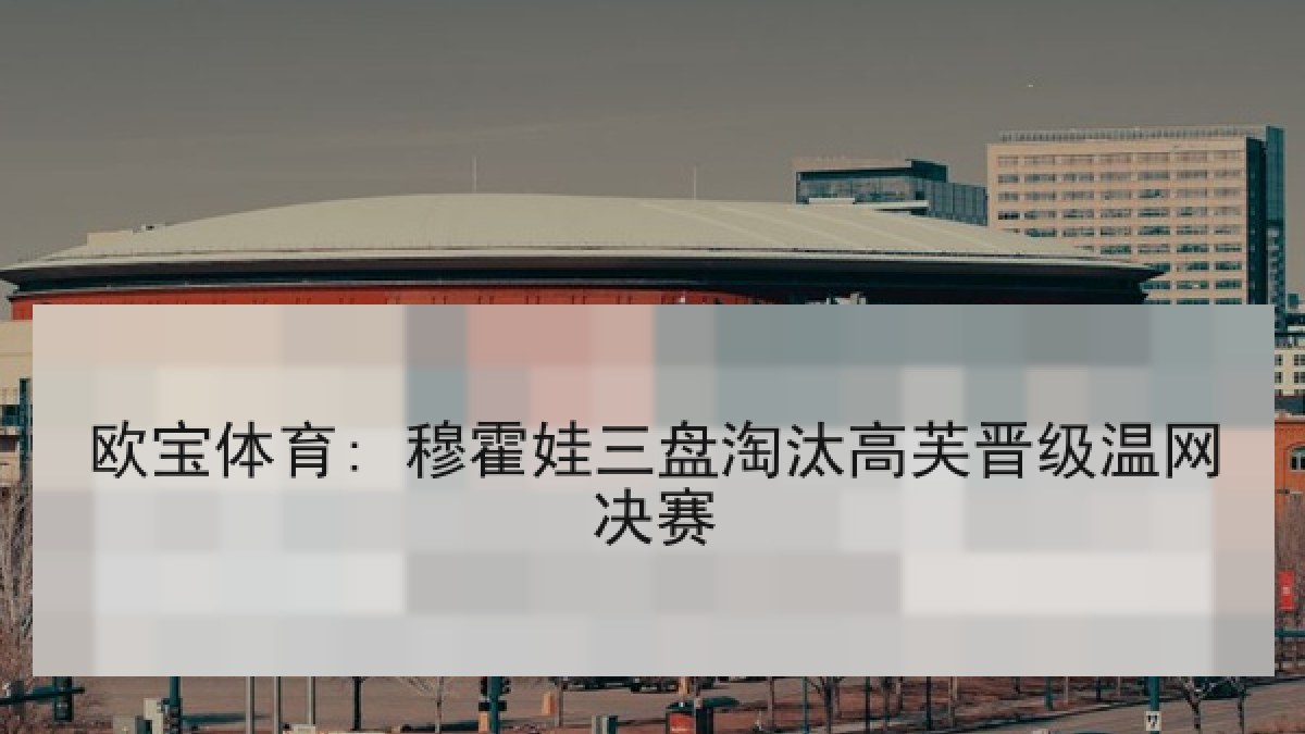 欧宝体育: 穆霍娃三盘淘汰高芙晋级温网决赛 欧宝体育: 穆霍娃三盘淘汰高芙晋级温网决赛