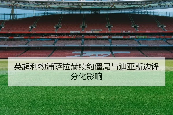 英超利物浦萨拉赫续约僵局与迪亚斯边锋分化影响