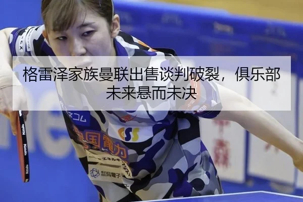 格雷泽家族曼联出售谈判破裂，俱乐部未来悬而未决
