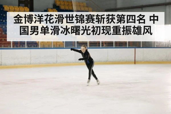 金博洋花滑世锦赛斩获第四名 中国男单滑冰曙光初现重振雄风