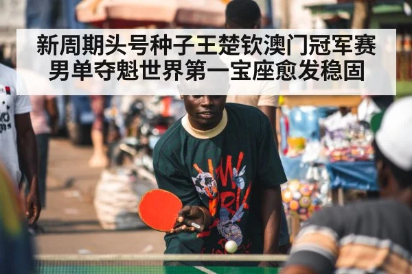 新周期头号种子王楚钦澳门冠军赛男单夺魁世界第一宝座愈发稳固