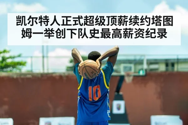 凯尔特人正式超级顶薪续约塔图姆一举创下队史最高薪资纪录