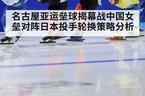 名古屋亚运垒球揭幕战中国女垒对阵日本投手轮换策略分析